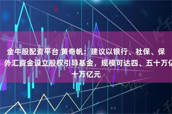 金牛股配资平台 黄奇帆：建议以银行、社保、保险、外汇资金设立股权引导基金，规模可达四、五十万亿元