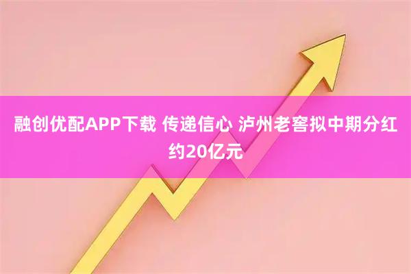 融创优配APP下载 传递信心 泸州老窖拟中期分红约20亿元