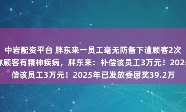 中岩配资平台 胖东来一员工毫无防备下遭顾客2次掌掴，家属出示证明称顾客有精神疾病，胖东来：补偿该员工3万元！2025年已发放委屈奖39.2万