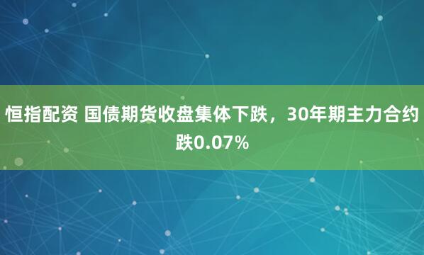 恒指配资 国债期货收盘集体下跌，30年期主力合约跌0.07%