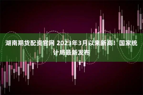 湖南期货配资官网 2023年3月以来新高！国家统计局最新发布