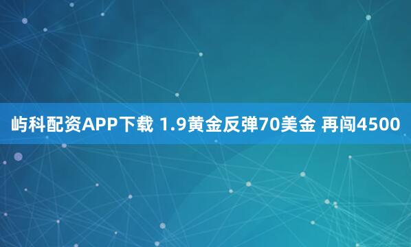 屿科配资APP下载 1.9黄金反弹70美金 再闯4500