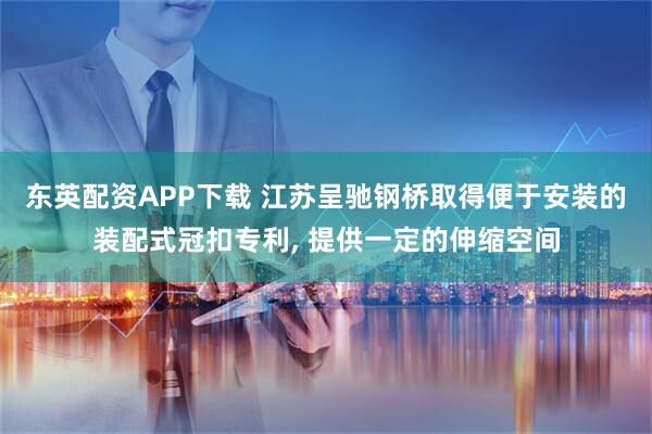 东英配资APP下载 江苏呈驰钢桥取得便于安装的装配式冠扣专利, 提供一定的伸缩空间