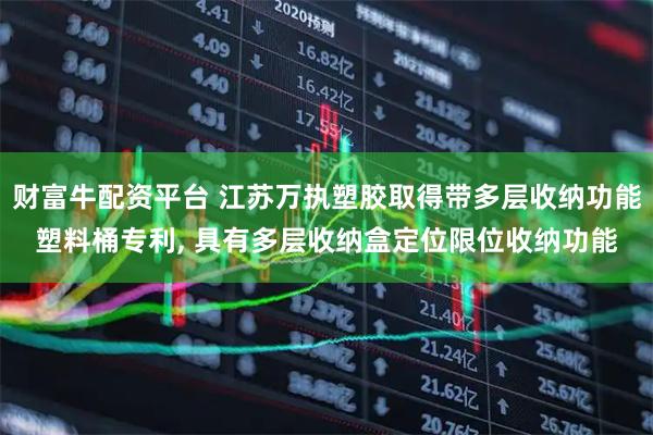 财富牛配资平台 江苏万执塑胶取得带多层收纳功能塑料桶专利, 具有多层收纳盒定位限位收纳功能