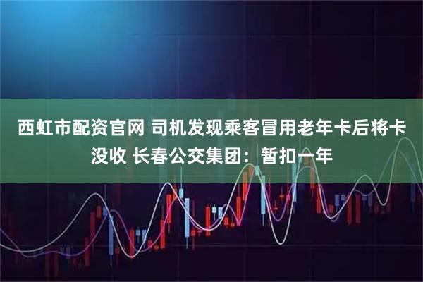 西虹市配资官网 司机发现乘客冒用老年卡后将卡没收 长春公交集团：暂扣一年