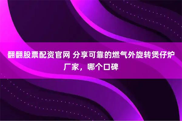 翻翻股票配资官网 分享可靠的燃气外旋转煲仔炉厂家，哪个口碑