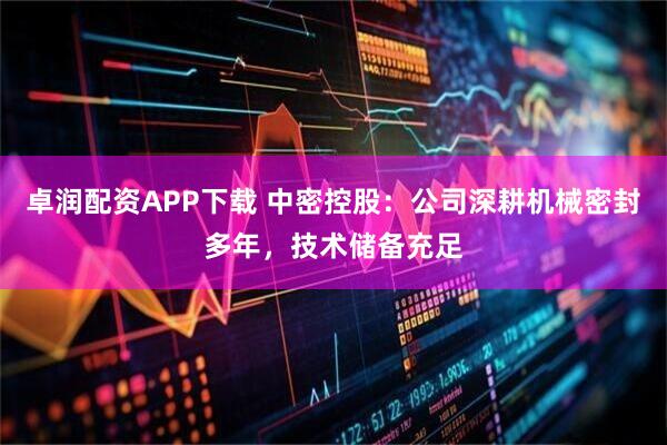 卓润配资APP下载 中密控股：公司深耕机械密封多年，技术储备充足
