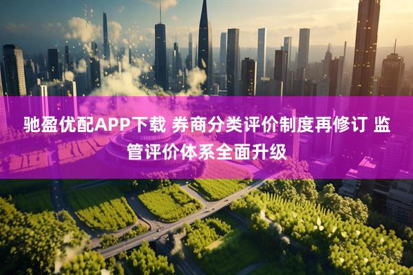驰盈优配APP下载 券商分类评价制度再修订 监管评价体系全面升级