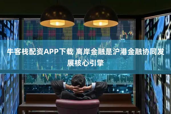 牛客栈配资APP下载 离岸金融是沪港金融协同发展核心引擎