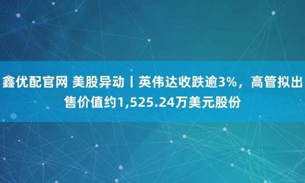 鑫优配官网 美股异动丨英伟达收跌逾3%，高管拟出售价值约1,525.24万美元股份