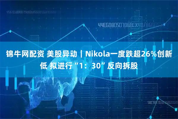 锦牛网配资 美股异动｜Nikola一度跌超26%创新低 拟进行“1：30”反向拆股