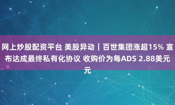 网上炒股配资平台 美股异动｜百世集团涨超15% 宣布达成最终私有化协议 收购价为每ADS 2.88美元