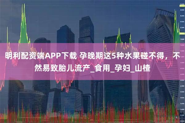 明利配资端APP下载 孕晚期这5种水果碰不得，不然易致胎儿流产_食用_孕妇_山楂