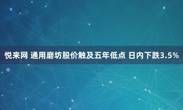 悦来网 通用磨坊股价触及五年低点 日内下跌3.5%