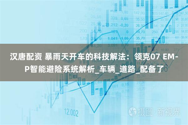 汉唐配资 暴雨天开车的科技解法：领克07 EM-P智能避险系统解析_车辆_道路_配备了