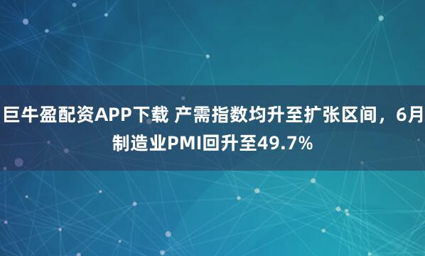 巨牛盈配资APP下载 产需指数均升至扩张区间，6月制造业PMI回升至49.7%