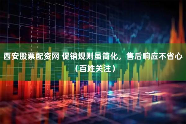 西安股票配资网 促销规则虽简化，售后响应不省心（百姓关注）