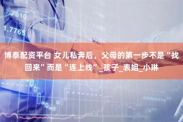 博泰配资平台 女儿私奔后，父母的第一步不是“找回来”而是“连上线”_孩子_表姐_小琳