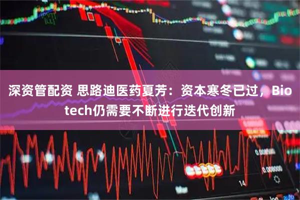 深资管配资 思路迪医药夏芳：资本寒冬已过，Biotech仍需要不断进行迭代创新