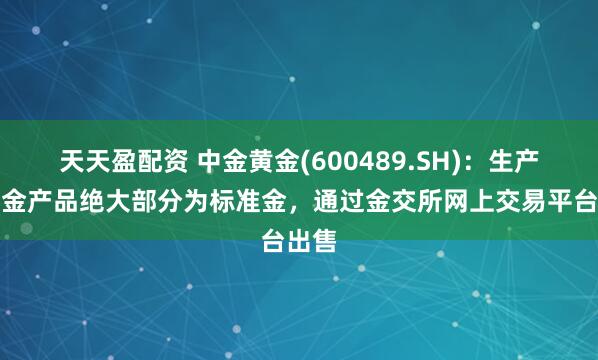 天天盈配资 中金黄金(600489.SH)：生产的黄金产品绝大部分为标准金，通过金交所网上交易平台出售