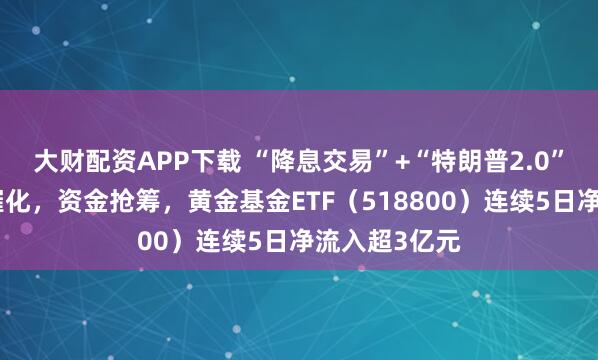 大财配资APP下载 “降息交易”+“特朗普2.0”双主线持续催化，资金抢筹，黄金基金ETF（518800）连续5日净流入超3亿元