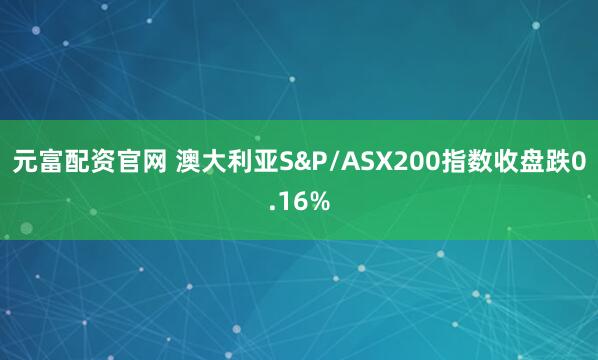 元富配资官网 澳大利亚S&P/ASX200指数收盘跌0.16%