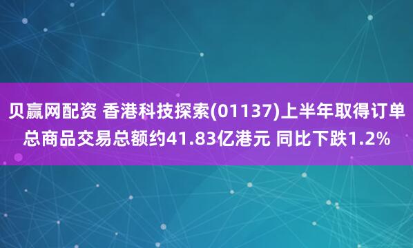 贝赢网配资 香港科技探索(01137)上半年取得订单总商品交易总额约41.83亿港元 同比下跌1.2%