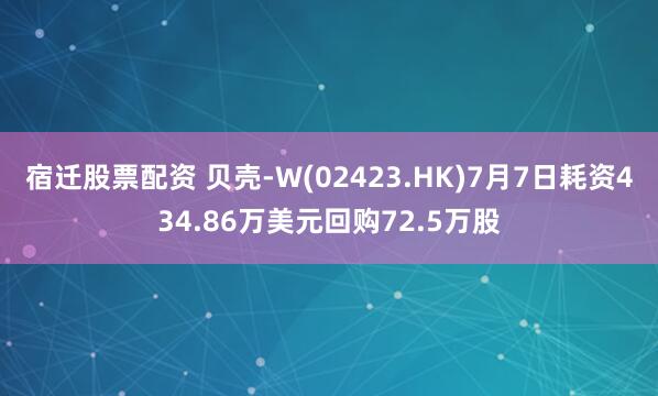宿迁股票配资 贝壳-W(02423.HK)7月7日耗资434.86万美元回购72.5万股