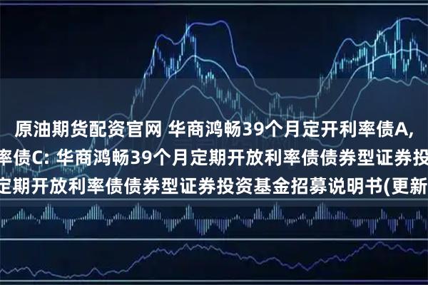 原油期货配资官网 华商鸿畅39个月定开利率债A,华商鸿畅39个月定开利率债C: 华商鸿畅39个月定期开放利率债债券型证券投资基金招募说明书(更新)