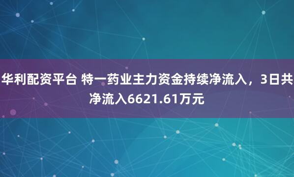 华利配资平台 特一药业主力资金持续净流入，3日共净流入6621.61万元