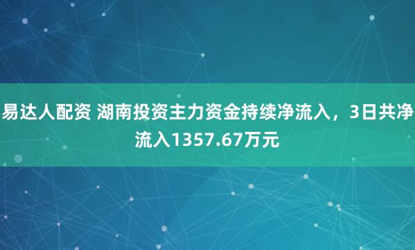 易达人配资 湖南投资主力资金持续净流入，3日共净流入1357.67万元