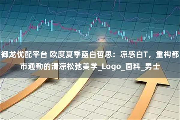 御龙优配平台 欧度夏季蓝白哲思：凉感白T，重构都市通勤的清凉松弛美学_Logo_面料_男士
