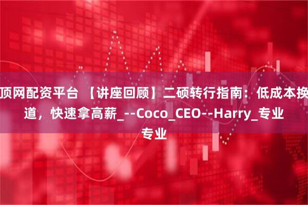 晶顶网配资平台 【讲座回顾】二硕转行指南：低成本换赛道，快速拿高薪_--Coco_CEO--Harry_专业