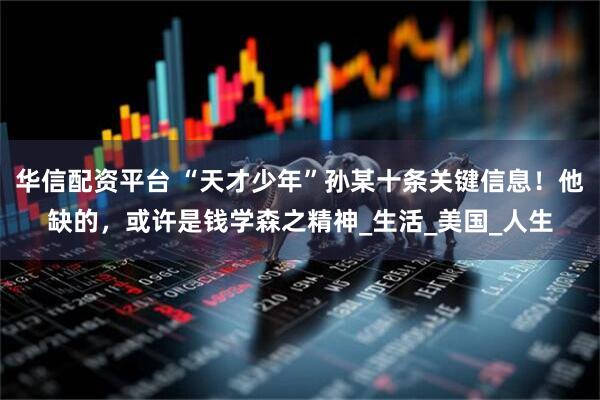 华信配资平台 “天才少年”孙某十条关键信息！他缺的，或许是钱学森之精神_生活_美国_人生