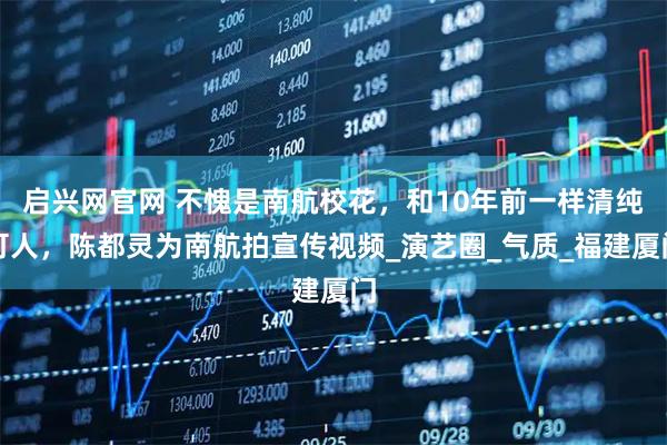 启兴网官网 不愧是南航校花，和10年前一样清纯可人，陈都灵为南航拍宣传视频_演艺圈_气质_福建厦门