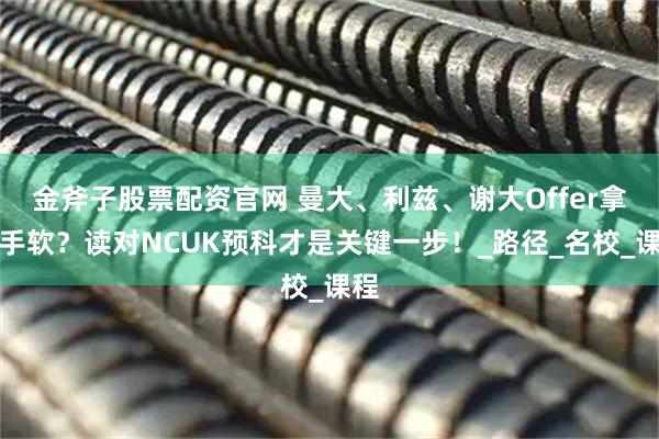 金斧子股票配资官网 曼大、利兹、谢大Offer拿到手软？读对NCUK预科才是关键一步！_路径_名校_课程