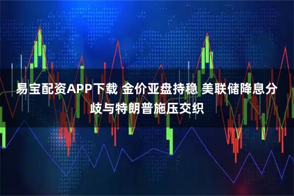 易宝配资APP下载 金价亚盘持稳 美联储降息分歧与特朗普施压交织