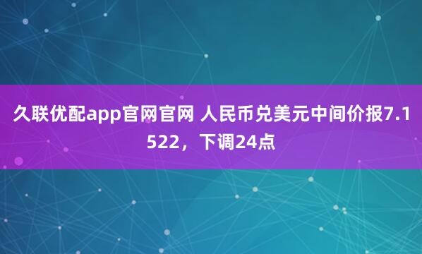 久联优配app官网官网 人民币兑美元中间价报7.1522，下调24点