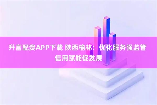 升富配资APP下载 陕西榆林：优化服务强监管 信用赋能促发展