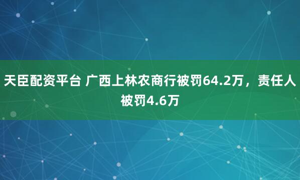 天臣配资平台 广西上林农商行被罚64.2万，责任人被罚4.6万