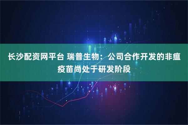 长沙配资网平台 瑞普生物：公司合作开发的非瘟疫苗尚处于研发阶段