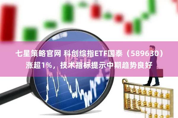 七星策略官网 科创综指ETF国泰（589630）涨超1%，技术指标提示中期趋势良好