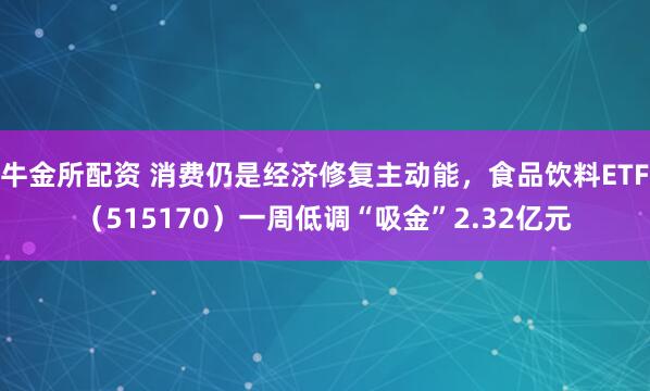 牛金所配资 消费仍是经济修复主动能，食品饮料ETF（515170）一周低调“吸金”2.32亿元