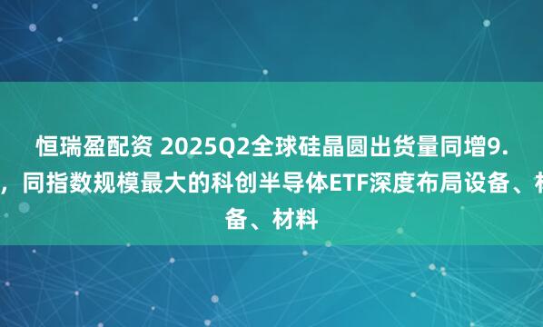 恒瑞盈配资 2025Q2全球硅晶圆出货量同增9.6%，同指数规模最大的科创半导体ETF深度布局设备、材料