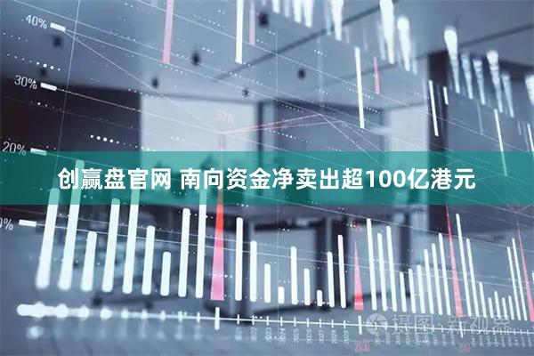 创赢盘官网 南向资金净卖出超100亿港元