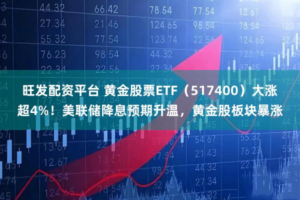 旺发配资平台 黄金股票ETF（517400）大涨超4%！美联储降息预期升温，黄金股板块暴涨