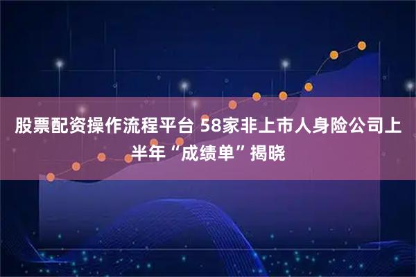 股票配资操作流程平台 58家非上市人身险公司上半年“成绩单”揭晓