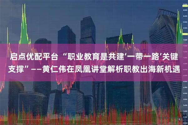 启点优配平台 “职业教育是共建‘一带一路’关键支撑”——黄仁伟在凤凰讲堂解析职教出海新机遇