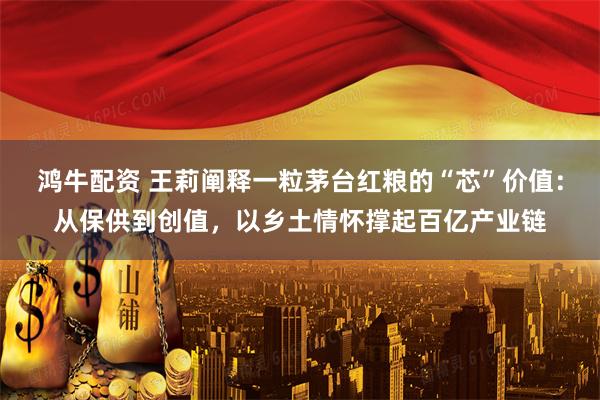 鸿牛配资 王莉阐释一粒茅台红粮的“芯”价值：从保供到创值，以乡土情怀撑起百亿产业链