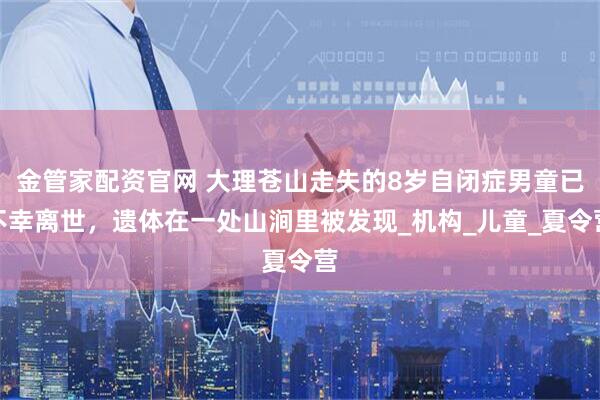 金管家配资官网 大理苍山走失的8岁自闭症男童已不幸离世，遗体在一处山涧里被发现_机构_儿童_夏令营